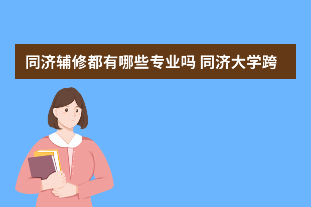 同济辅修都有哪些专业吗 同济大学跨校辅修现在可以报名么都有什么专业